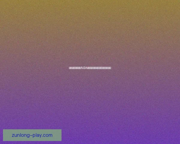 尊龙带你全程观看NBA精彩赛事直播体验无缝衔接精彩瞬间